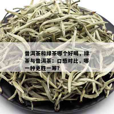 普洱茶和绿茶哪个好喝，绿茶与普洱茶：口感对比，哪一种更胜一筹？