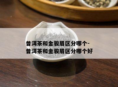 普洱茶和金骏眉区分哪个-普洱茶和金骏眉区分哪个好