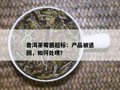 普洱茶霉菌超标：产品被退回，如何处理？