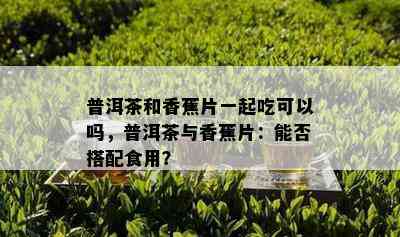 普洱茶和香蕉片一起吃可以吗，普洱茶与香蕉片：能否搭配食用？