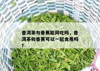 普洱茶与香蕉能同吃吗，普洱茶和香蕉可以一起食用吗？