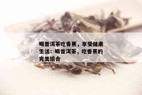 喝普洱茶吃香蕉，享受健康生活：喝普洱茶，吃香蕉的完美组合