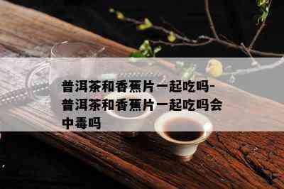 普洱茶和香蕉片一起吃吗-普洱茶和香蕉片一起吃吗会中吗