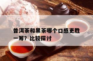 普洱茶和黑茶哪个口感更胜一筹？比较探讨