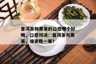 普洱茶和黑茶的口感哪个好喝，口感对决：普洱茶与黑茶，谁更胜一筹？