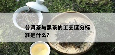 普洱茶与黑茶的工艺区分标准是什么？