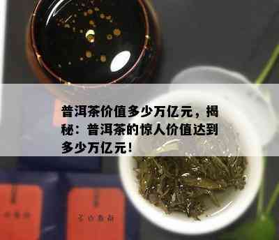 普洱茶价值多少万亿元，揭秘：普洱茶的惊人价值达到多少万亿元！