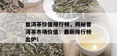 普洱茶价值排行榜，揭秘普洱茶市场价值：最新排行榜出炉！