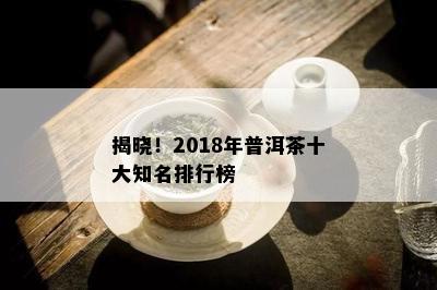 揭晓！2018年普洱茶十大知名排行榜