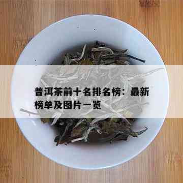 普洱茶前十名排名榜：最新榜单及图片一览