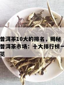 普洱茶10大的排名，揭秘普洱茶市场：十大排行榜一览