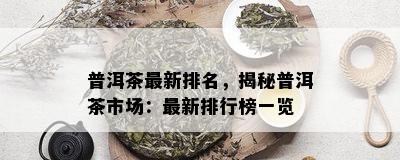 普洱茶最新排名，揭秘普洱茶市场：最新排行榜一览