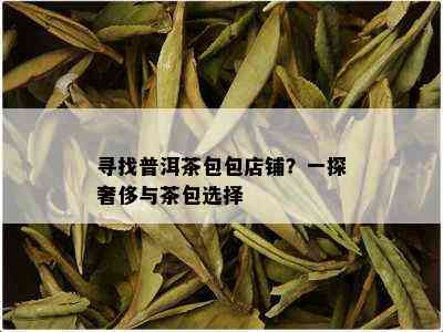 寻找普洱茶包包店铺？一探奢侈与茶包选择