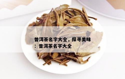 普洱茶名字大全，探寻美味：普洱茶名字大全