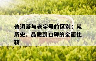 普洱茶与老字号的区别：从历史、品质到口碑的全面比较