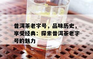 普洱茶老字号，品味历史，享受经典：探索普洱茶老字号的魅力