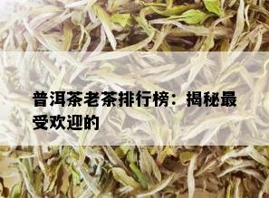 普洱茶老茶排行榜：揭秘更受欢迎的