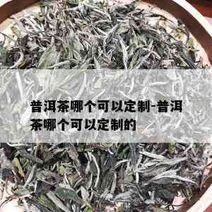 普洱茶哪个可以定制-普洱茶哪个可以定制的