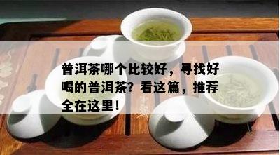 普洱茶哪个比较好，寻找好喝的普洱茶？看这篇，推荐全在这里！