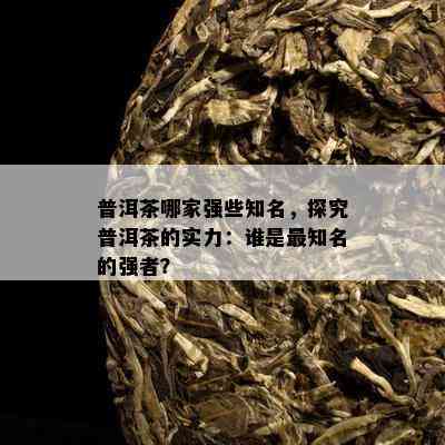 普洱茶哪家强些知名，探究普洱茶的实力：谁是最知名的强者？