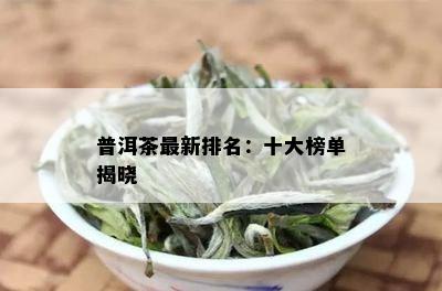 普洱茶最新排名：十大榜单揭晓