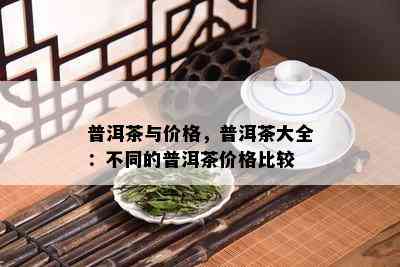 普洱茶与价格，普洱茶大全：不同的普洱茶价格比较