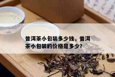 普洱茶小包装多少钱，普洱茶小包装的价格是多少？