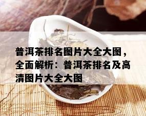 普洱茶排名图片大全大图，全面解析：普洱茶排名及高清图片大全大图