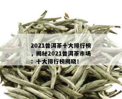 2021普洱茶十大排行榜，揭秘2021普洱茶市场：十大排行榜揭晓！