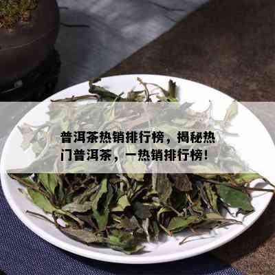 普洱茶热销排行榜，揭秘热门普洱茶，一热销排行榜！