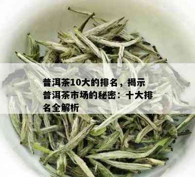 普洱茶10大的排名，揭示普洱茶市场的秘密：十大排名全解析