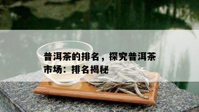 普洱茶的排名，探究普洱茶市场：排名揭秘