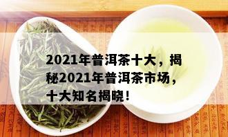 2021年普洱茶十大，揭秘2021年普洱茶市场，十大知名揭晓！