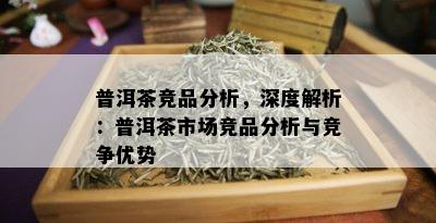 普洱茶竞品分析，深度解析：普洱茶市场竞品分析与竞争优势