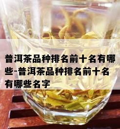 普洱茶品种排名前十名有哪些-普洱茶品种排名前十名有哪些名字