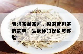 普洱茶品茶师，探索普洱茶的韵味：品茶师的视角与体验