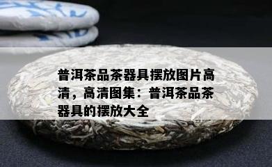 普洱茶品茶器具摆放图片高清，高清图集：普洱茶品茶器具的摆放大全