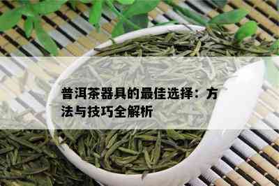 普洱茶器具的更佳选择：方法与技巧全解析