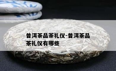 普洱茶品茶礼仪-普洱茶品茶礼仪有哪些