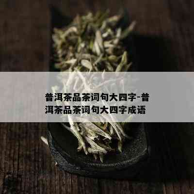 普洱茶品茶词句大四字-普洱茶品茶词句大四字成语