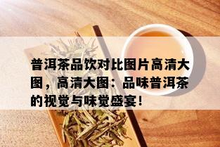 普洱茶品饮对比图片高清大图，高清大图：品味普洱茶的视觉与味觉盛宴！