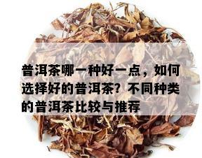 普洱茶哪一种好一点，如何选择好的普洱茶？不同种类的普洱茶比较与推荐