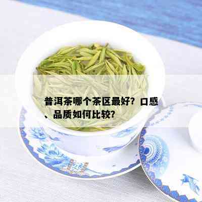 普洱茶哪个茶区更好？口感、品质如何比较？