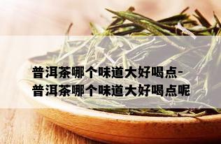 普洱茶哪个味道大好喝点-普洱茶哪个味道大好喝点呢