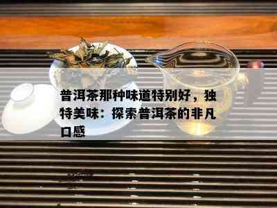 普洱茶那种味道特别好，独特美味：探索普洱茶的非凡口感