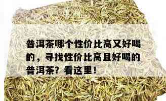 普洱茶哪个性价比高又好喝的，寻找性价比高且好喝的普洱茶？看这里！