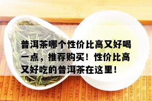 普洱茶哪个性价比高又好喝一点，推荐购买！性价比高又好吃的普洱茶在这里！