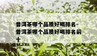 普洱茶哪个品质好喝排名-普洱茶哪个品质好喝排名前十