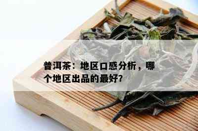 普洱茶：地区口感分析，哪个地区出品的更好？