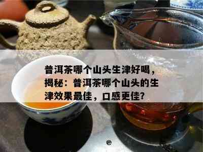 普洱茶哪个山头生津好喝，揭秘：普洱茶哪个山头的生津效果更佳，口感更佳？